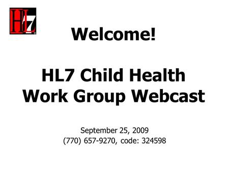 Welcome! HL7 Child Health Work Group Webcast September 25, 2009 (770) 657-9270, code: 324598.