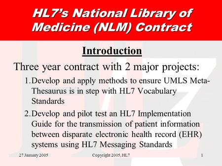 27 January 2005Copyright 2005, HL71 HL7s National Library of Medicine (NLM) Contract Introduction Three year contract with 2 major projects: 1.Develop.