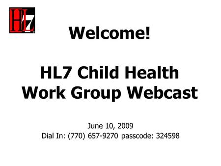 Welcome! HL7 Child Health Work Group Webcast June 10, 2009 Dial In: (770) 657-9270 passcode: 324598.