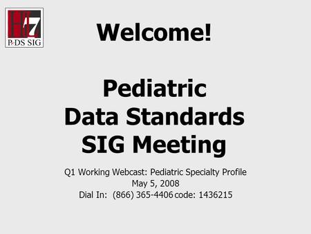 Welcome! Pediatric Data Standards SIG Meeting Q1 Working Webcast: Pediatric Specialty Profile May 5, 2008 Dial In: (866) 365-4406 code: 1436215.