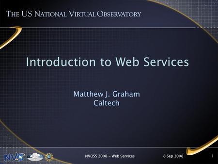 8 Sep 2008NVOSS 2008 - Web Services1 T HE US N ATIONAL V IRTUAL O BSERVATORY Introduction to Web Services Matthew J. Graham Caltech.