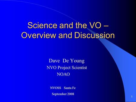 1 Science and the VO – Overview and Discussion Dave De Young NVO Project Scientist NOAO NVOSS Santa Fe September 2008.