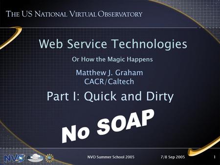 7/8 Sep 2005NVO Summer School 20051 Part I: Quick and Dirty T HE US N ATIONAL V IRTUAL O BSERVATORY Web Service Technologies Or How the Magic Happens.