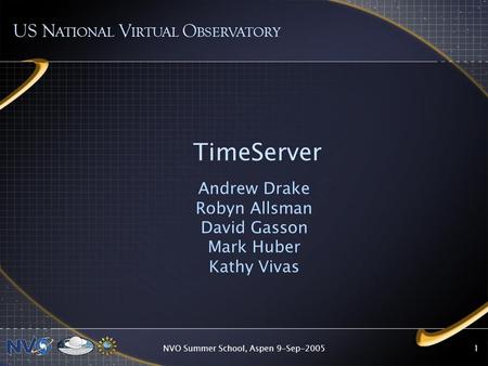 NVO Summer School, Aspen 9-Sep-20051 TimeServer Andrew Drake Robyn Allsman David Gasson Mark Huber Kathy Vivas US N ATIONAL V IRTUAL O BSERVATORY.