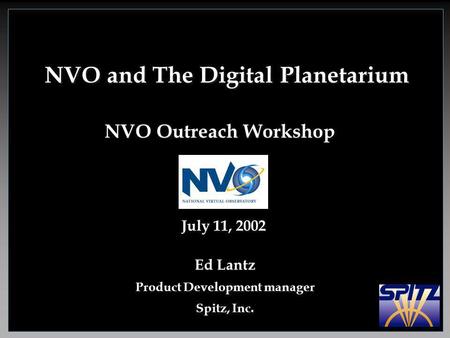 NVO and The Digital Planetarium NVO Outreach Workshop July 11, 2002 Ed Lantz Product Development manager Spitz, Inc.