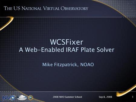 Sep 8, 20082008 NVO Summer School1 WCSFixer A Web-Enabled IRAF Plate Solver Mike Fitzpatrick, NOAO T HE US N ATIONAL V IRTUAL O BSERVATORY.