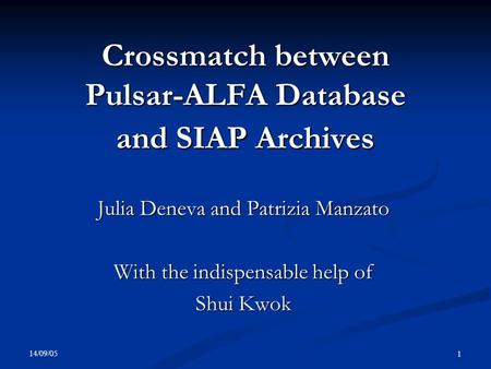 14/09/05 1 Crossmatch between Pulsar-ALFA Database and SIAP Archives Julia Deneva and Patrizia Manzato With the indispensable help of Shui Kwok.