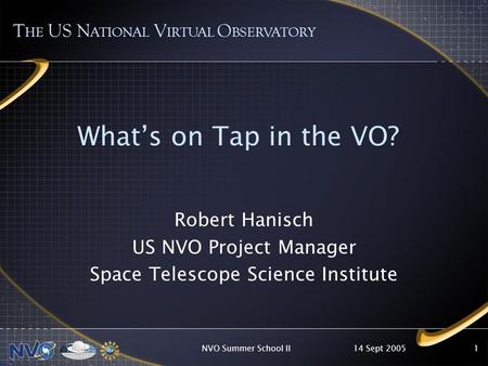 14 Sept 2005NVO Summer School II1 Whats on Tap in the VO? T HE US N ATIONAL V IRTUAL O BSERVATORY Robert Hanisch US NVO Project Manager Space Telescope.