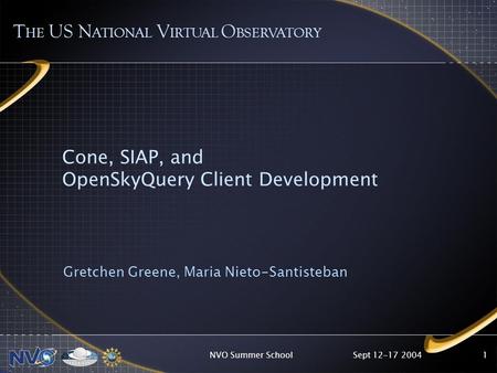 Sept 12-17 2004NVO Summer School1 Cone, SIAP, and OpenSkyQuery Client Development Gretchen Greene, Maria Nieto-Santisteban T HE US N ATIONAL V IRTUAL O.