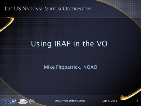 Sep 6, 20082008 NVO Summer School1 Using IRAF in the VO Mike Fitzpatrick, NOAO T HE US N ATIONAL V IRTUAL O BSERVATORY.