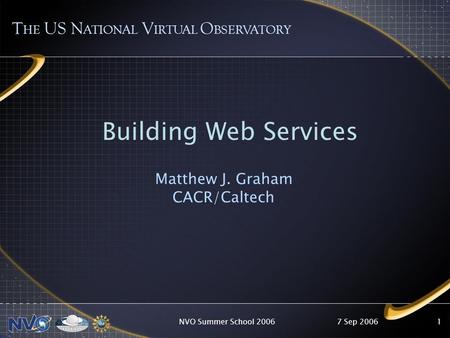 7 Sep 2006NVO Summer School 20061 T HE US N ATIONAL V IRTUAL O BSERVATORY Building Web Services Matthew J. Graham CACR/Caltech.