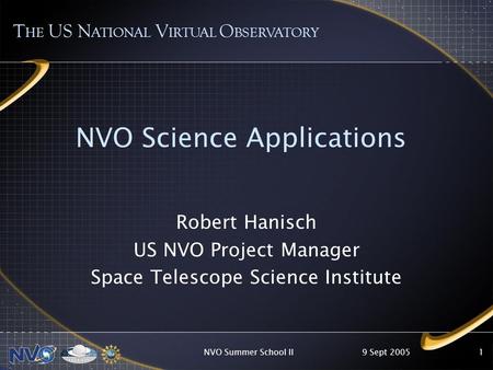 9 Sept 2005NVO Summer School II1 NVO Science Applications T HE US N ATIONAL V IRTUAL O BSERVATORY Robert Hanisch US NVO Project Manager Space Telescope.