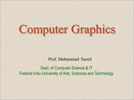 Computer Graphics Prof. Muhammad Saeed Dept. of Computer Science & IT Federal Urdu University of Arts, Sciences and Technology.