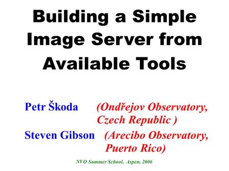 Building a Simple Image Server from Available Tools Steven Gibson (Arecibo Observatory, Puerto Rico) NVO Summer School, Aspen, 2006 Petr Škoda (Ondřejov.