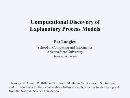 Pat Langley School of Computing and Informatics Arizona State University Tempe, Arizona Computational Discovery of Explanatory Process Models Thanks to.