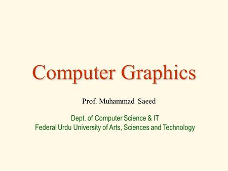 Computer Graphics Prof. Muhammad Saeed Dept. of Computer Science & IT Federal Urdu University of Arts, Sciences and Technology.