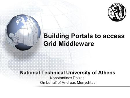 Building Portals to access Grid Middleware National Technical University of Athens Konstantinos Dolkas, On behalf of Andreas Menychtas.