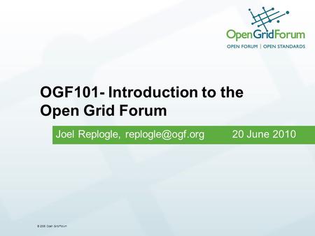 © 2006 Open Grid Forum Joel Replogle, 20 June 2010 OGF101- Introduction to the Open Grid Forum.