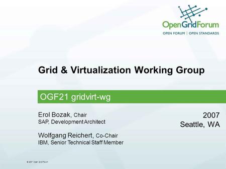 © 2007 Open Grid Forum Grid & Virtualization Working Group OGF21 gridvirt-wg 2007 Seattle, WA Erol Bozak, Chair SAP, Development Architect Wolfgang Reichert,