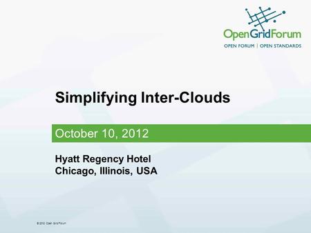 © 2012 Open Grid Forum Simplifying Inter-Clouds October 10, 2012 Hyatt Regency Hotel Chicago, Illinois, USA.