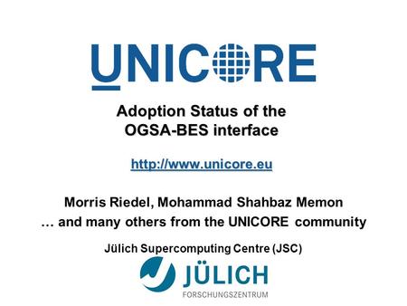 Adoption Status of the OGSA-BES interface  Morris Riedel, Mohammad Shahbaz Memon … and many others from the UNICORE community Jülich.