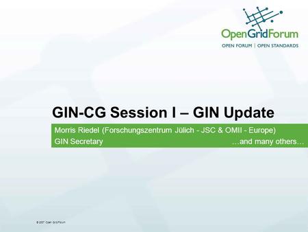 © 2007 Open Grid Forum GIN-CG Session I – GIN Update Morris Riedel (Forschungszentrum Jülich - JSC & OMII - Europe) GIN Secretary …and many others…