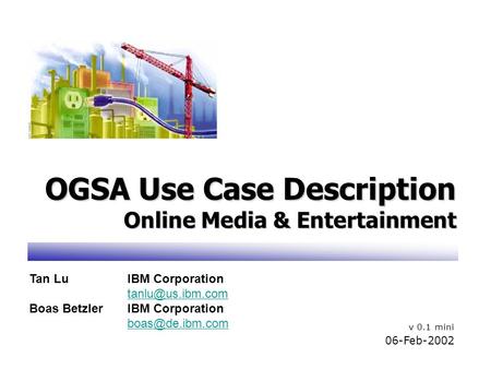 OGSA Use Case Description Online Media & Entertainment v 0.1 mini 06-Feb-2002 Tan LuIBM Corporation Boas BetzlerIBM Corporation