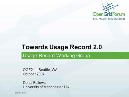 © 2007 Open Grid Forum Towards Usage Record 2.0 Usage Record Working Group OGF21 – Seattle, WA October 2007 Donal Fellows University of Manchester, UK.