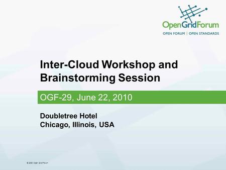 © 2006 Open Grid Forum Inter-Cloud Workshop and Brainstorming Session OGF-29, June 22, 2010 Doubletree Hotel Chicago, Illinois, USA.