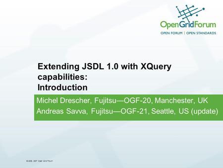 © 2006, 2007 Open Grid Forum Michel Drescher, FujitsuOGF-20, Manchester, UK Andreas Savva, FujitsuOGF-21, Seattle, US (update) Extending JSDL 1.0 with.