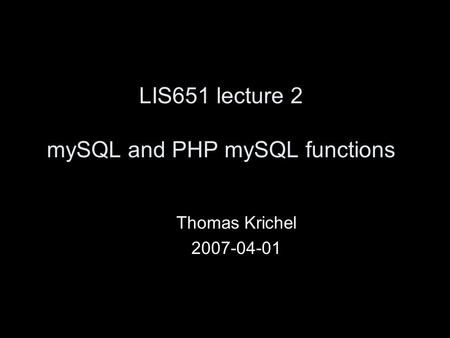 LIS651 lecture 2 mySQL and PHP mySQL functions Thomas Krichel 2007-04-01.