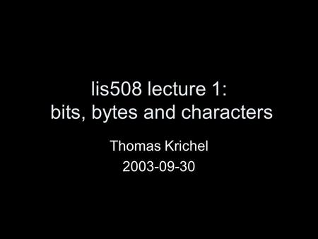 Lis508 lecture 1: bits, bytes and characters Thomas Krichel 2003-09-30.