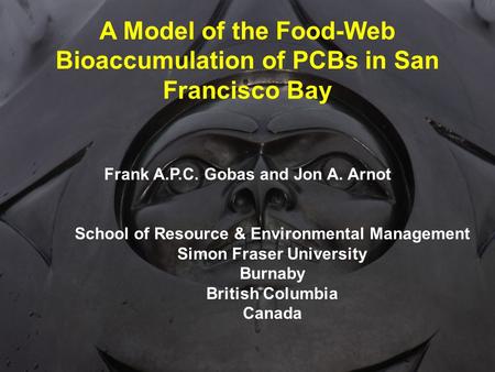 A Model of the Food-Web Bioaccumulation of PCBs in San Francisco Bay Frank A.P.C. Gobas and Jon A. Arnot School of Resource & Environmental Management.