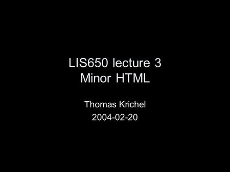 LIS650 lecture 3 Minor HTML Thomas Krichel 2004-02-20.