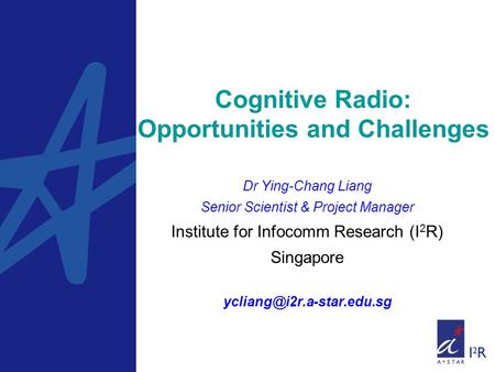 Cognitive Radio: Opportunities and Challenges Dr Ying-Chang Liang Senior Scientist & Project Manager Institute for Infocomm Research (I 2 R) Singapore.