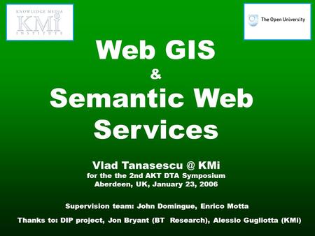 Web GIS & Semantic Web Services Vlad KMi for the the 2nd AKT DTA Symposium Aberdeen, UK, January 23, 2006 Supervision team: John Domingue,