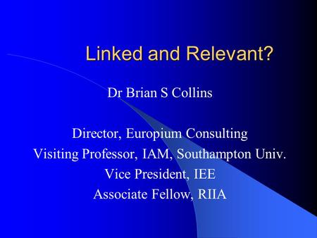 Linked and Relevant? Dr Brian S Collins Director, Europium Consulting Visiting Professor, IAM, Southampton Univ. Vice President, IEE Associate Fellow,