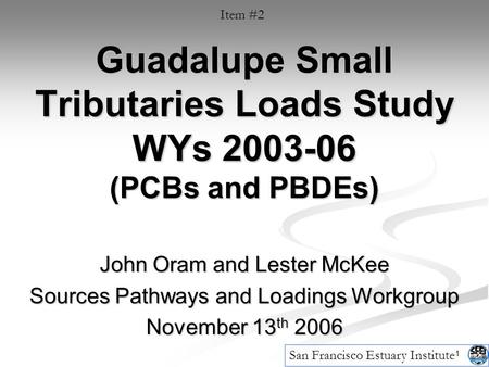 1 Guadalupe Small Tributaries Loads Study WYs 2003-06 (PCBs and PBDEs) John Oram and Lester McKee Sources Pathways and Loadings Workgroup November 13 th.