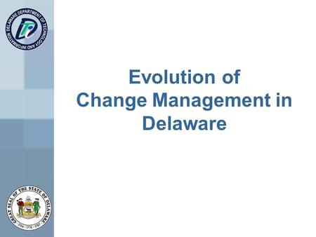 Evolution of Change Management in Delaware. Change Management Discussion In the Past In the Beginning Current State Lessons Learned Future of Change Management.