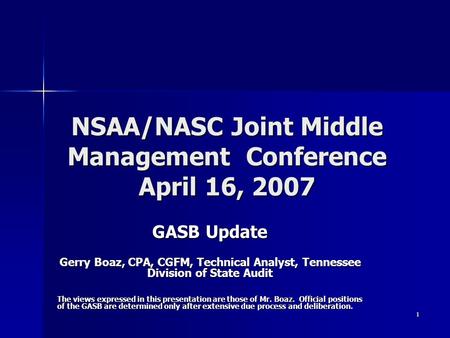 1 NSAA/NASC Joint Middle Management Conference April 16, 2007 GASB Update Gerry Boaz, CPA, CGFM, Technical Analyst, Tennessee Division of State Audit The.