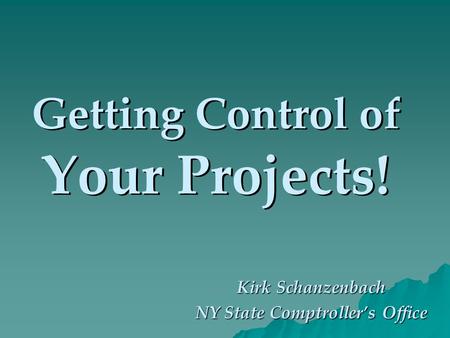 Getting Control of Your Projects! Kirk Schanzenbach NY State Comptrollers Office.