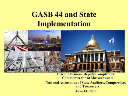 GASB 44 and State Implementation Eric S. Berman - Deputy Comptroller Commonwealth of Massachusetts National Association of State Auditors, Comptrollers.