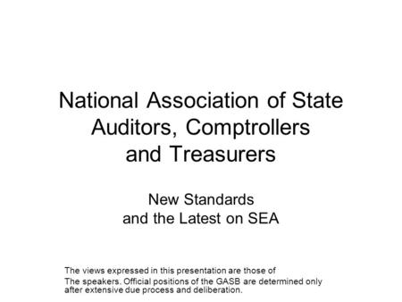 National Association of State Auditors, Comptrollers and Treasurers New Standards and the Latest on SEA The views expressed in this presentation are those.