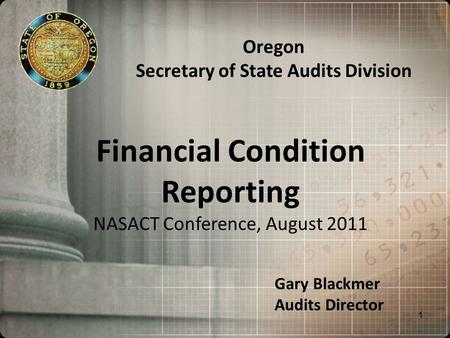 Financial Condition Reporting NASACT Conference, August 2011 Oregon Secretary of State Audits Division Gary Blackmer Audits Director 1.