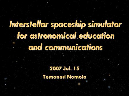 Interstellar spaceship simulator for astronomical education and communications 2007 Jul. 15 Tomonori Nomoto.