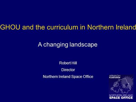 GHOU and the curriculum in Northern Ireland A changing landscape Robert Hill Director Northern Ireland Space Office.