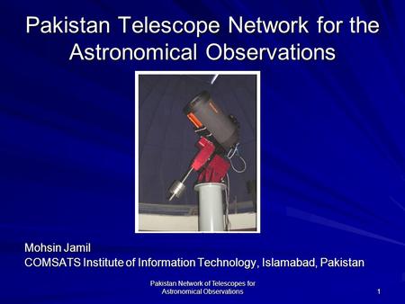 Pakistan Network of Telescopes for Astronomical Observations 1 Pakistan Telescope Network for the Astronomical Observations Mohsin Jamil COMSATS Institute.