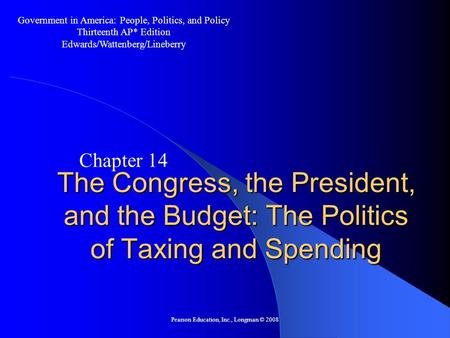 Pearson Education, Inc., Longman © 2008 The Congress, the President, and the Budget: The Politics of Taxing and Spending Chapter 14 Government in America: