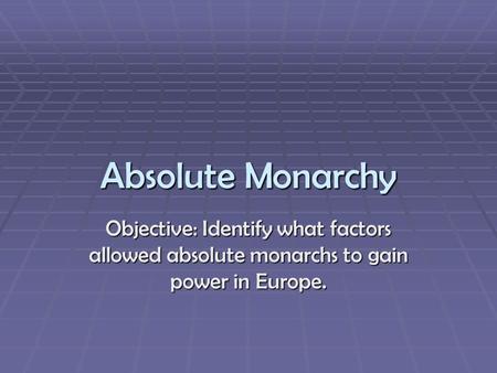 Absolute Monarchy Objective: Identify what factors allowed absolute monarchs to gain power in Europe.