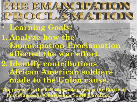 Learning Goals: 1.Analyze how the Emancipation Proclamation affected the war effort. 2.Identify contributions African American soldiers made to the Union.